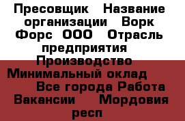 Пресовщик › Название организации ­ Ворк Форс, ООО › Отрасль предприятия ­ Производство › Минимальный оклад ­ 35 000 - Все города Работа » Вакансии   . Мордовия респ.